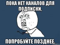 пока нет каналов для подписки, попробуйте позднее.