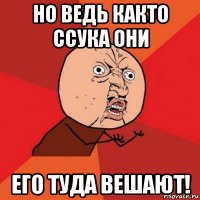 но ведь както ссука они его туда вешают!