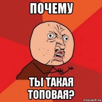 почему ты такая топовая?