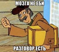 мозга не еби разговор есть