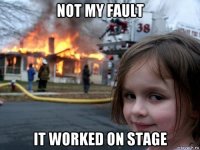 not my fault it worked on stage