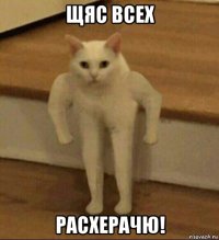 щяс всех расхерачю!