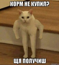 корм не купил? щя получиш