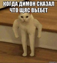 когда димон сказал что щяс вьебет 