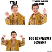 Это я Это моя лутшая подруга ООО ИСКРА БУРЯ БЕЗУМИЯ