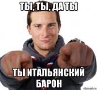 ты, ты, да ты ты итальянский барон