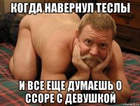 когда навернул теслы и все еще думаешь о ссоре с девушкой