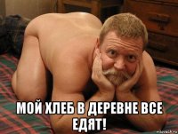  мой хлеб в деревне все едят!