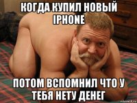 когда купил новый iphone потом вспомнил что у тебя нету денег