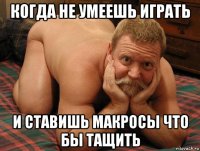 когда не умеешь играть и ставишь макросы что бы тащить