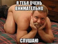 я тебя очень внимательно слушаю