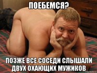 поебемся? позже все соседи слышали двух охающих мужиков