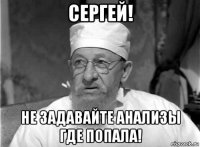 сергей! не задавайте анализы где попала!