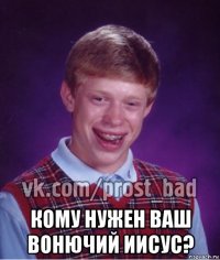  кому нужен ваш вонючий иисус?