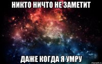 никто ничто не заметит даже когда я умру