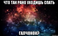 что так рано уходишь спать галчонок?