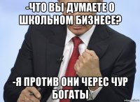 -что вы думаете о школьном бизнесе? -я против они черес чур богаты