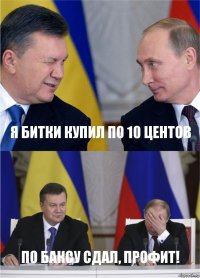 я битки купил по 10 центов по баксу сдал, профит!