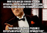 моя тетя когда узнала что я не крашусь, после недолгой перепалки с остальными моими тетями, сказала: "она найдет такого рядом с которым краситься не прийдется!"