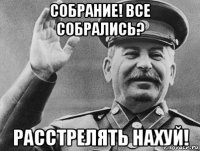 собрание! все собрались? расстрелять нахуй!