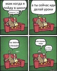 мам когда я пойду в школу только в 7 лет а ты сейчас иди делай уроки ты меня слышал папа пришел сюда я скоро буду учиться