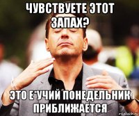 чувствуете этот запах? это е*учий понедельник приближается