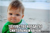  то чувство когда ты синтольный качок