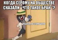 когда серому на обществе сказали " что такое брак "? 