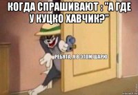 когда спрашивают : "а где у куцко хавчик?" 