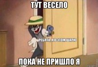 тут весело пока не пришло я