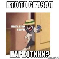 кто то сказал наркотики?