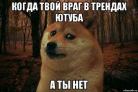 когда твой враг в трендах ютуба а ты нет