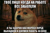 твоё лицо когда на работе все заболели а ты здоров как морпех перед высадкой и должен пахать за всех