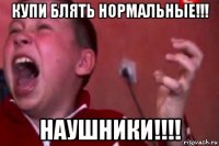 купи блять нормальные!!! наушники!!!!