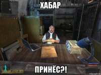 хабар принёс?!