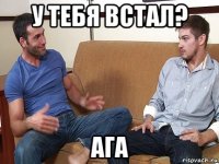 у тебя встал? ага