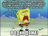 мистер крабс выгнал с работы сквидвард ушел в школу кларнета патрик ушел к маме папе гэри ушел к соседям сэнди ушла в отпуск миссис пафф ушла в собрание и ларри лобстер ушел в другой город я один дома!