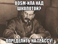 bdsm-ила над школотой? определить на трассу!