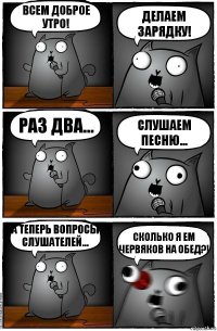 ВСЕМ доброе утро! Делаем зарядку! Раз два... Слушаем песню... А теперь вопросы слушателей... Сколько я ем червяков на обед?!