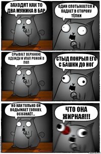 Заходят как то два мужика в бар Один спотыкается и падает в сторону тёлки Срывает верхнюю одежду и упал рожой в пол Стыд покрыл его с башки до ног Но как только он водымает голову, осознаёт... ЧТО ОНА ЖИРНАЯ!!!