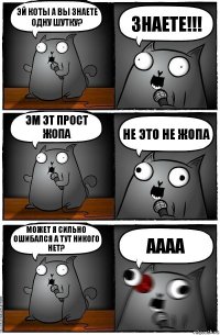 Эй коты а вы знаете одну шутку? Знаете!!! эм эт прост жопа не это не жопа может я сильно ошибался а тут никого нет? аааа