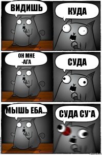 Видишь Куда Он мне
-Ага Суда Мышь еба... СУДА Су*а