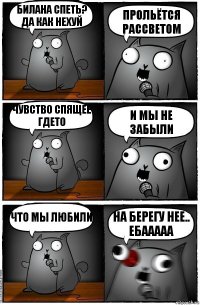 билана спеть? Да как нехуй прольётся рассветом чувство спящее гдето и мы не забыли что мы любили на берегу нее.. Ебааааа