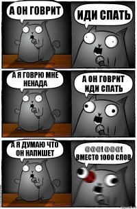 А он говрит Иди спать А я говрю мне ненада А он говрит иди спать А я думаю что он напишет @@@! @@@! Вместо 1000 слов