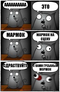 АААААААААА это МАРМоК мармок на сцену сдраствуйте с вами гребаный мормок