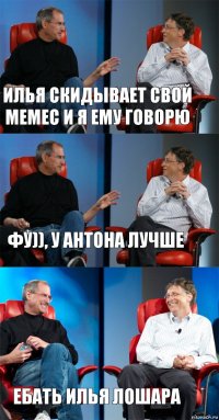 илья скидывает свой мемес и я ему говорю ФУ)), у антона лучше ебать илья лошара