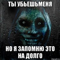 ты убьешьменя но я запомню это на долго