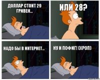 доллар стоит 29 гривен... или 28? надо бы в интернет... ну и пофиг! (хроп)