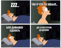 zzz.. Так я что-то забыл... Бля домашку сделать Да и пох утром дсделаю