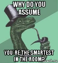 why do you assume you`re the smartest in the room?